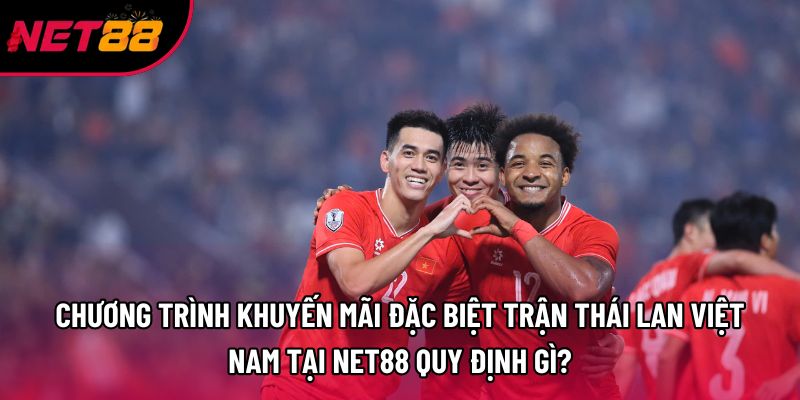 Chương trình khuyến mãi đặc biệt trận Thái Lan Việt Nam tại Net88 quy định gì? Chương trình khuyến mãi đặc biệt trận Thái Lan Việt Nam tại Net88 quy định gì?
